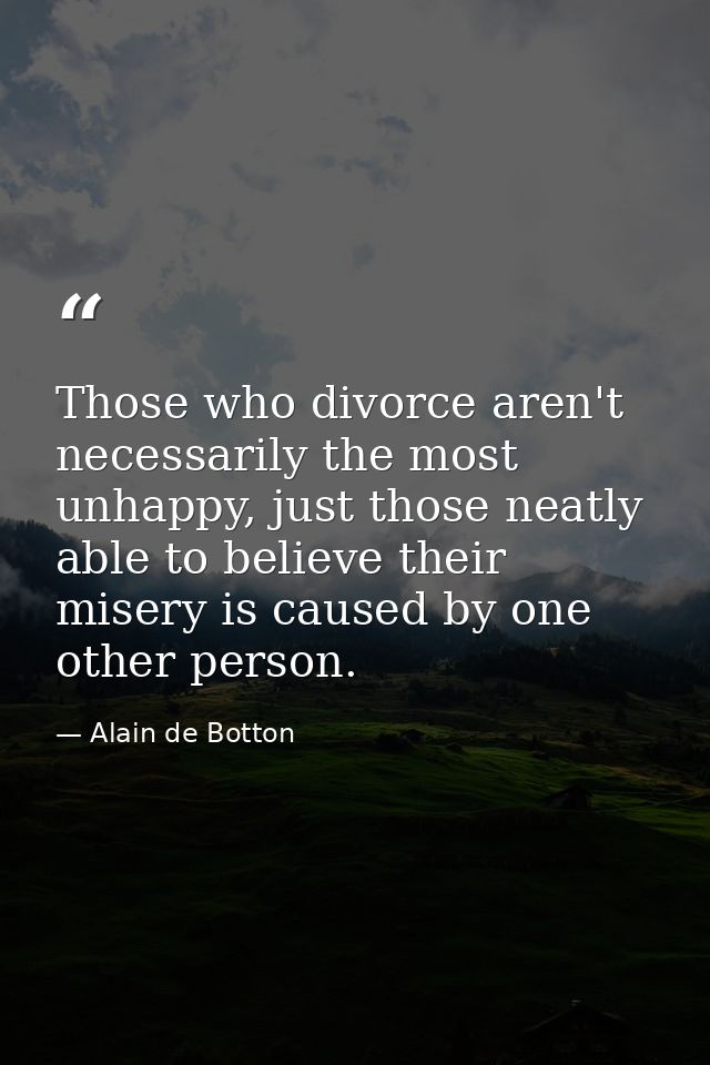 Those who divorce aren't necessarily the most unhappy, just those neatly able to believe their misery is caused by one o — Alain de Botton