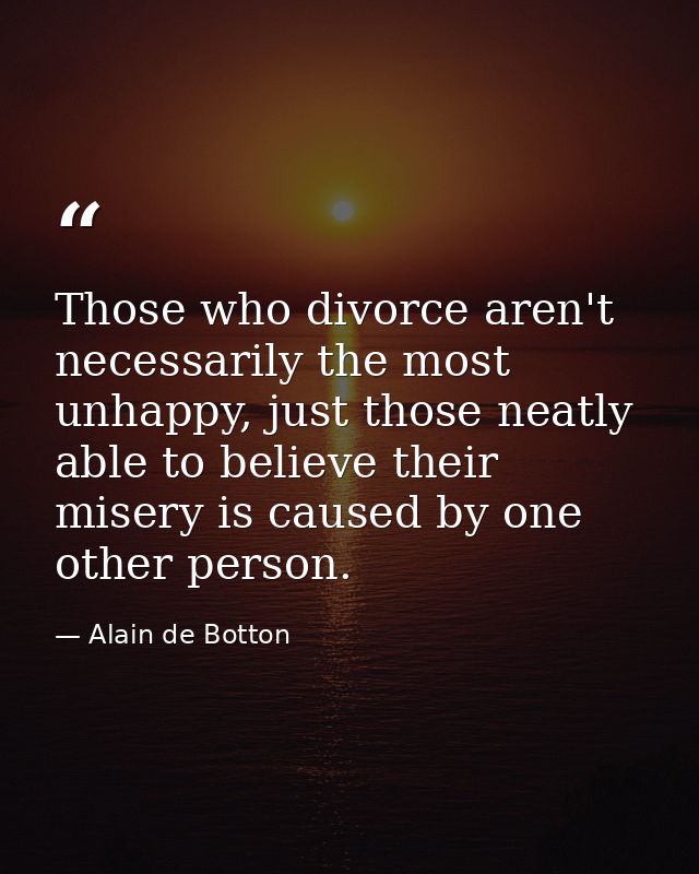 Those who divorce aren't necessarily the most unhappy, just those neatly able to believe their misery is caused by one o — Alain de Botton