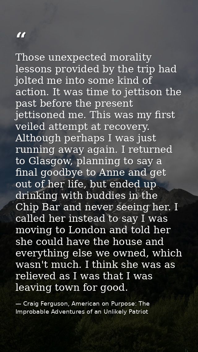 Those unexpected morality lessons provided by the trip had jolted me into some kind of action. It was time to jettison t — Craig Ferguson, American on Purpose: The Improbable Adventures of an Unlikely Patriot