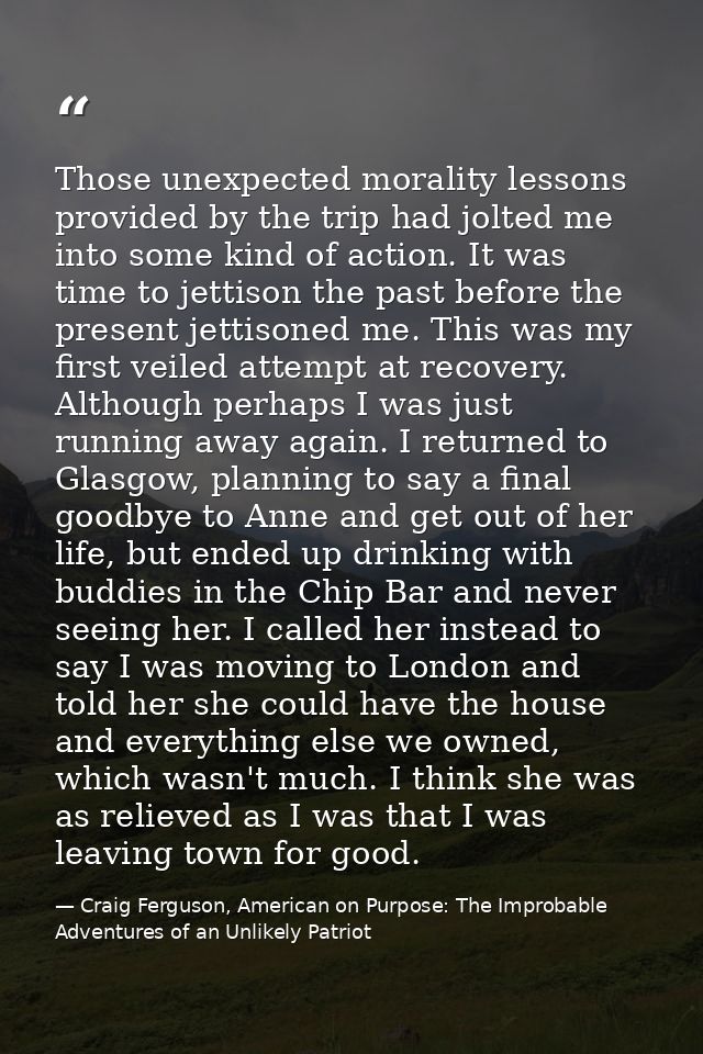 Those unexpected morality lessons provided by the trip had jolted me into some kind of action. It was time to jettison t — Craig Ferguson, American on Purpose: The Improbable Adventures of an Unlikely Patriot