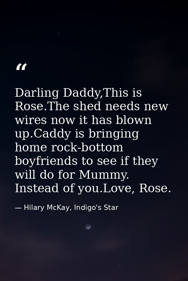 Darling Daddy,This is Rose.The shed needs new wires now it has blown up.Caddy is bringing home rock-bottom boyfriends to — Hilary McKay, Indigo's Star