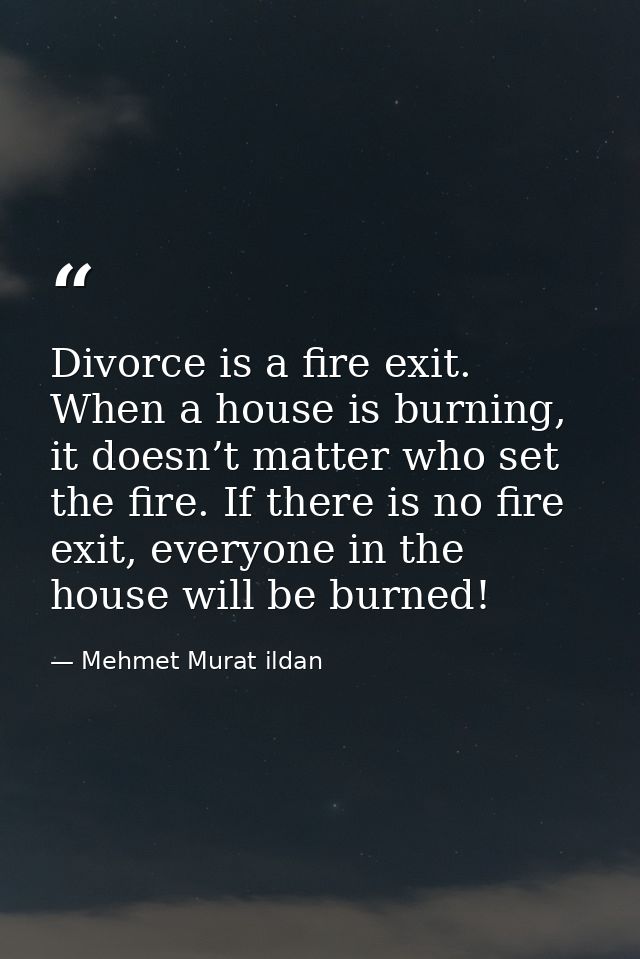 Divorce is a fire exit. When a house is burning, it doesn’t matter who set the fire. If there is no fire exit, everyone  — Mehmet Murat ildan