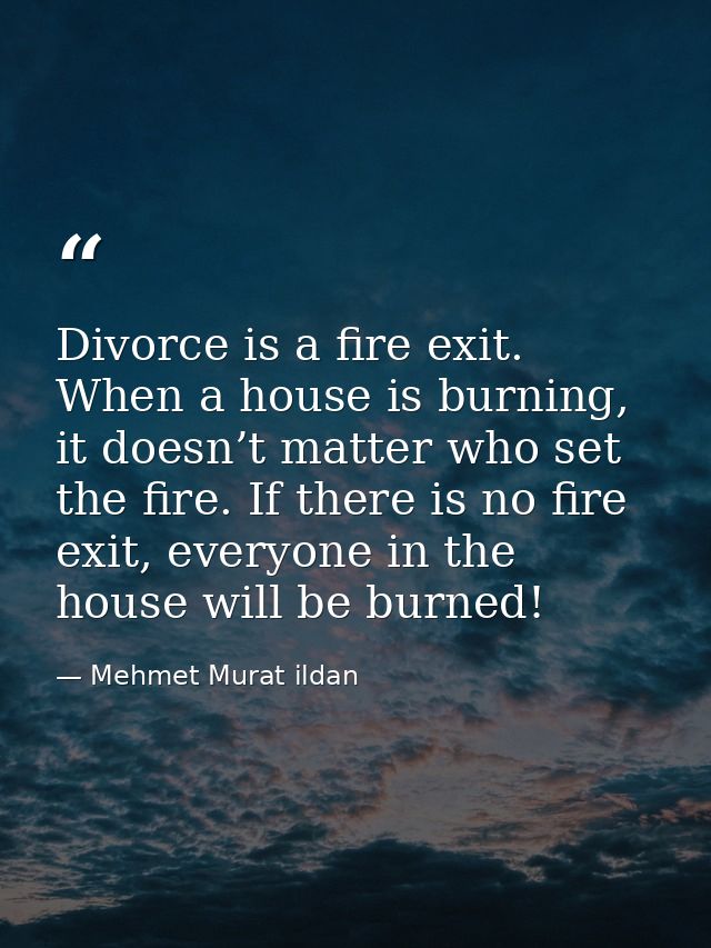 Divorce is a fire exit. When a house is burning, it doesn’t matter who set the fire. If there is no fire exit, everyone  — Mehmet Murat ildan
