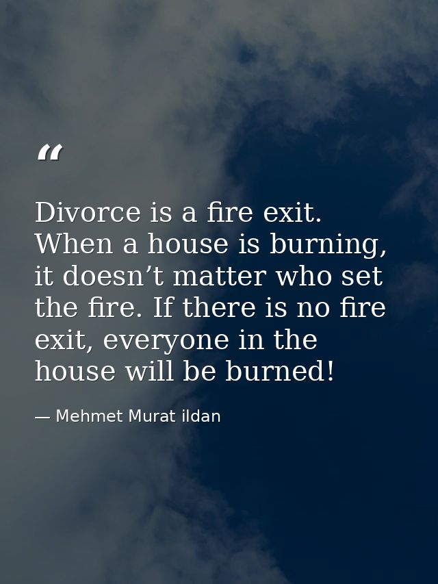 Divorce is a fire exit. When a house is burning, it doesn’t matter who set the fire. If there is no fire exit, everyone  — Mehmet Murat ildan