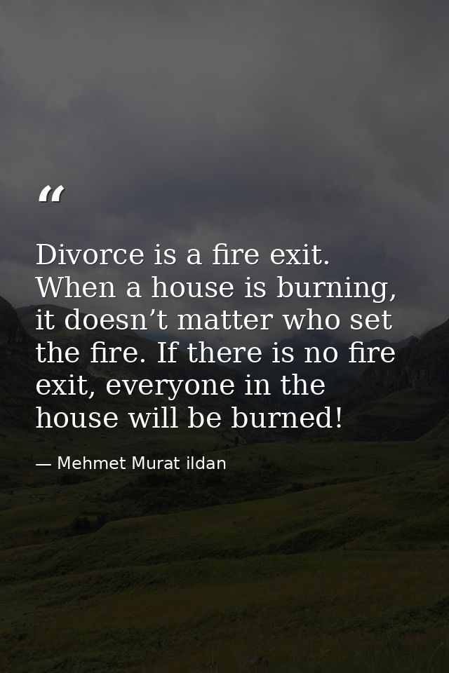 Divorce is a fire exit. When a house is burning, it doesn’t matter who set the fire. If there is no fire exit, everyone  — Mehmet Murat ildan