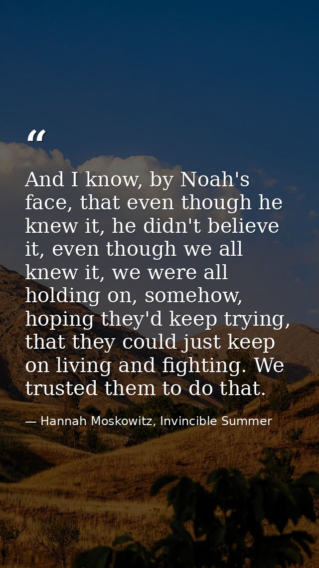 And I know, by Noah's face, that even though he knew it, he didn't believe it, even though we all knew it, we were all h — Hannah Moskowitz, Invincible Summer