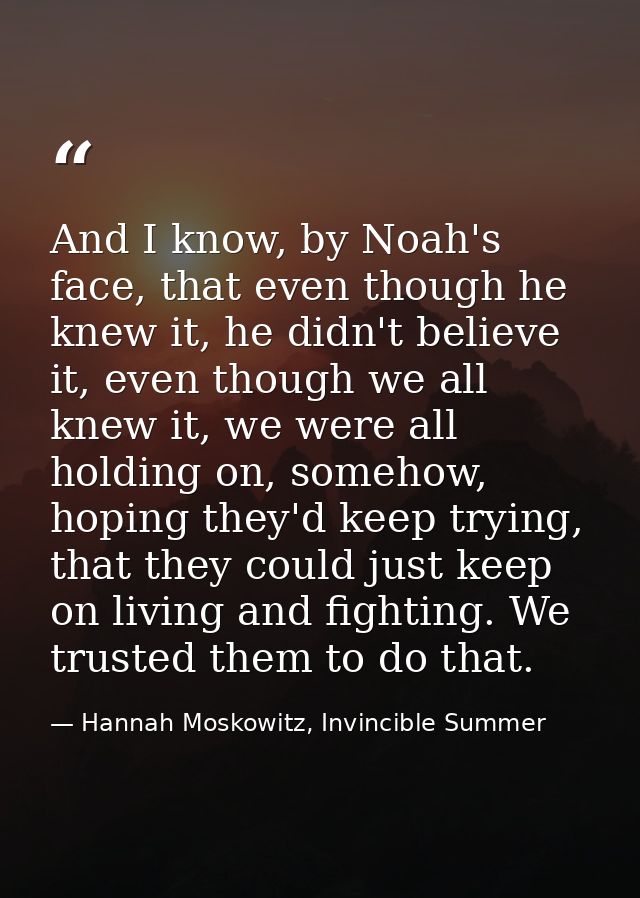 And I know, by Noah's face, that even though he knew it, he didn't believe it, even though we all knew it, we were all h — Hannah Moskowitz, Invincible Summer