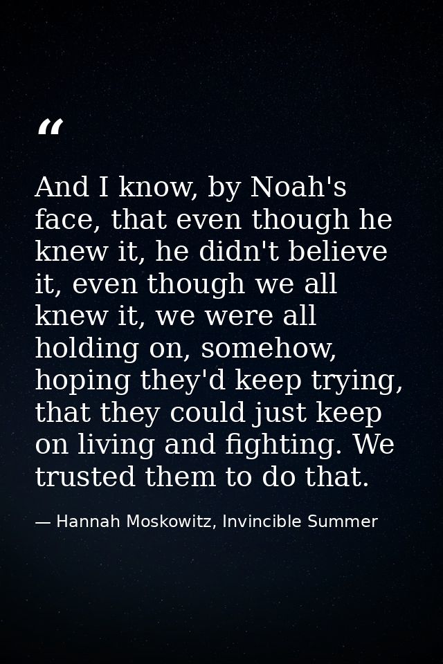 And I know, by Noah's face, that even though he knew it, he didn't believe it, even though we all knew it, we were all h — Hannah Moskowitz, Invincible Summer