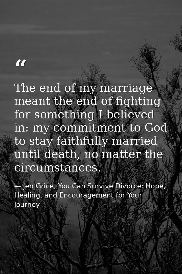 The end of my marriage meant the end of fighting for something I believed in: my commitment to God to stay faithfully ma — Jen Grice, You Can Survive Divorce: Hope, Healing, and Encouragement for Your Journey