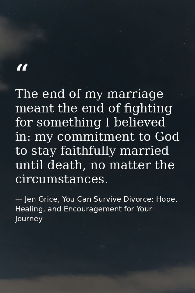 The end of my marriage meant the end of fighting for something I believed in: my commitment to God to stay faithfully ma — Jen Grice, You Can Survive Divorce: Hope, Healing, and Encouragement for Your Journey