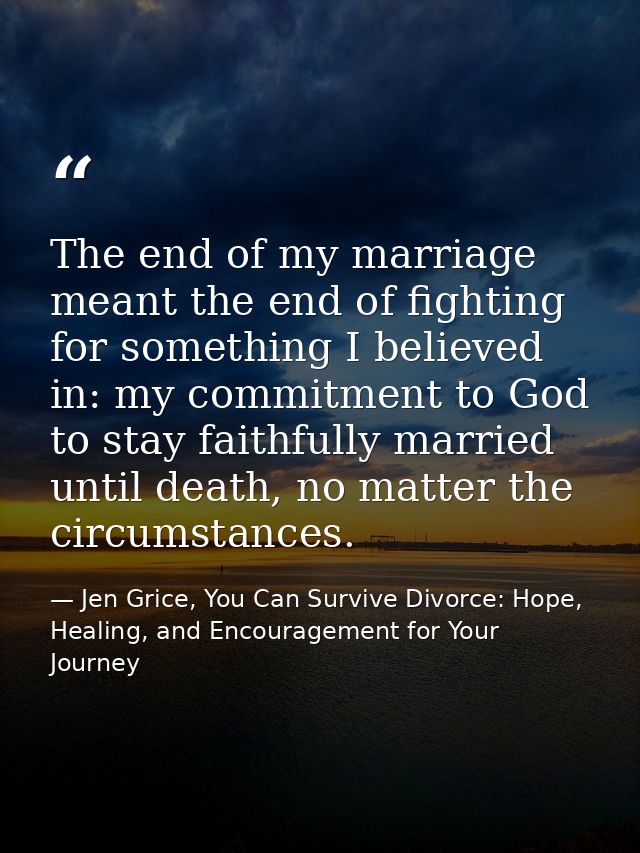The end of my marriage meant the end of fighting for something I believed in: my commitment to God to stay faithfully ma — Jen Grice, You Can Survive Divorce: Hope, Healing, and Encouragement for Your Journey
