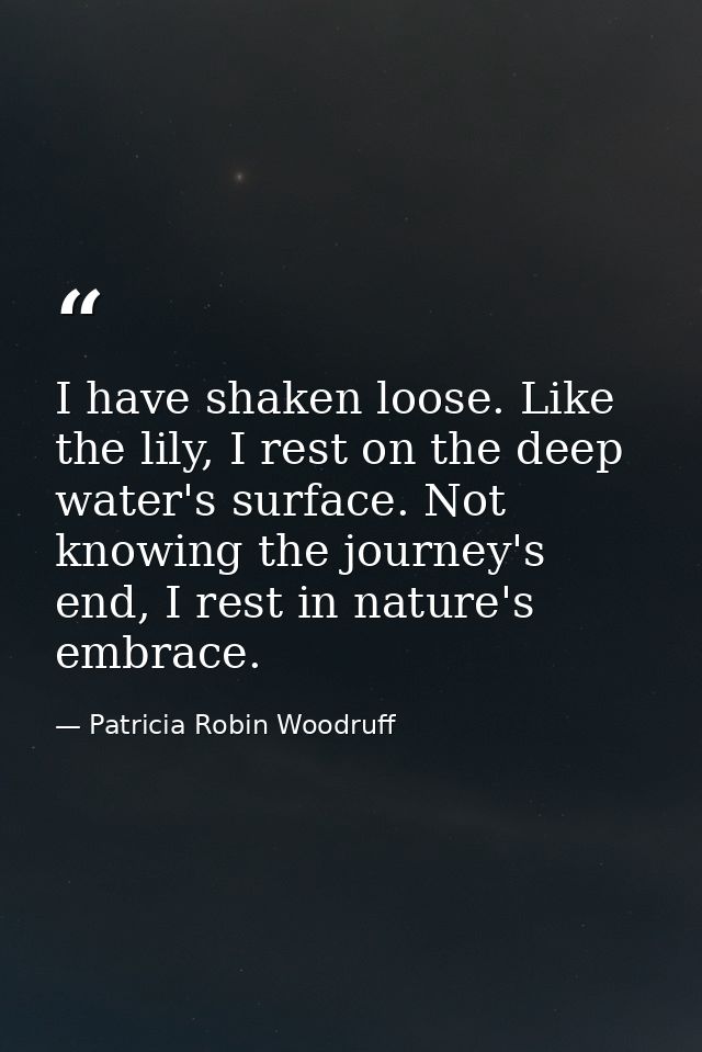 I have shaken loose. Like the lily, I rest on the deep water's surface. Not knowing the journey's end, I rest in nature' — Patricia Robin Woodruff