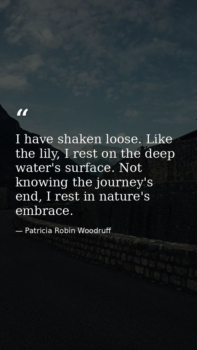 I have shaken loose. Like the lily, I rest on the deep water's surface. Not knowing the journey's end, I rest in nature' — Patricia Robin Woodruff