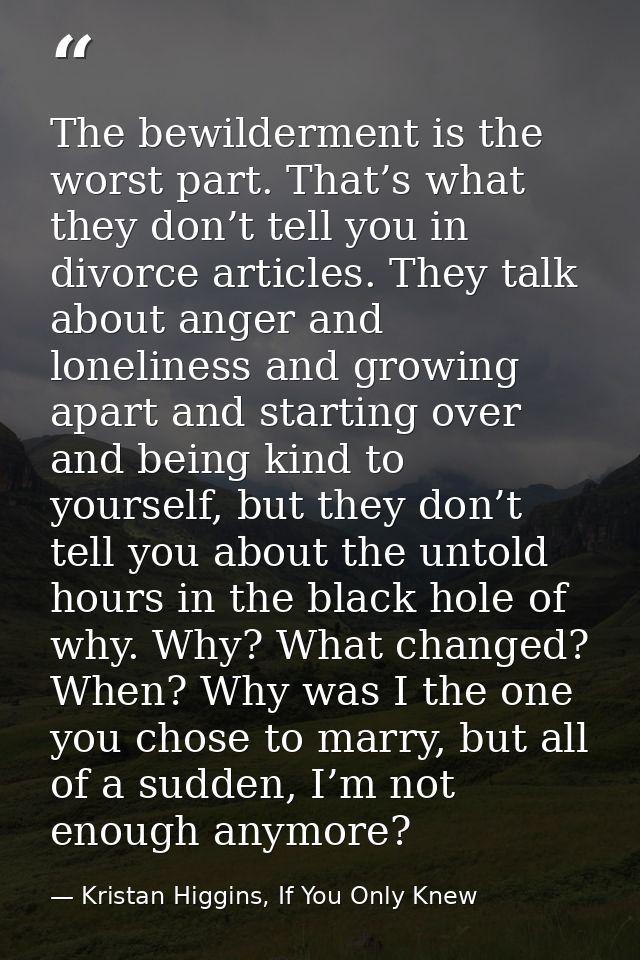 The bewilderment is the worst part. That’s what they don’t tell you in divorce articles. They talk about anger and lonel — Kristan Higgins, If You Only Knew