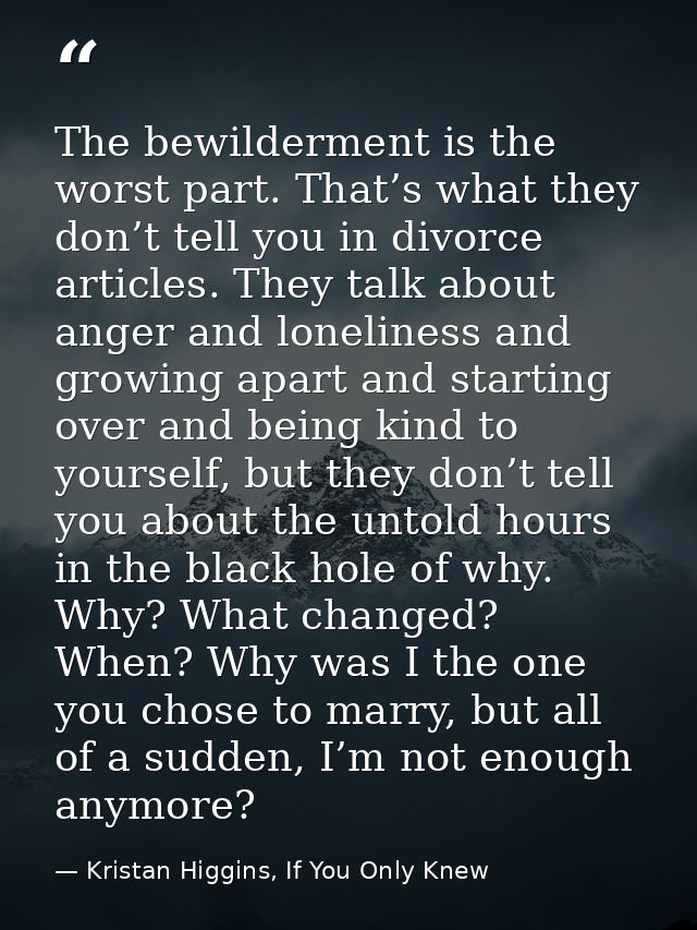 The bewilderment is the worst part. That’s what they don’t tell you in divorce articles. They talk about anger and lonel — Kristan Higgins, If You Only Knew