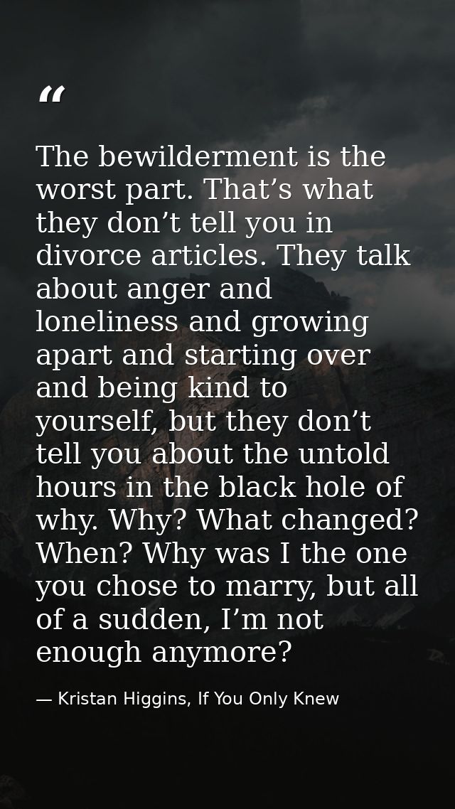 The bewilderment is the worst part. That’s what they don’t tell you in divorce articles. They talk about anger and lonel — Kristan Higgins, If You Only Knew