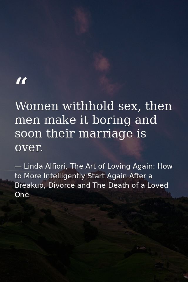 Women withhold sex, then men make it boring and soon their marriage is over. — Linda Alfiori, The Art of Loving Again: How to More Intelligently Start Again After a Breakup, Divorce and The Death of a Loved One