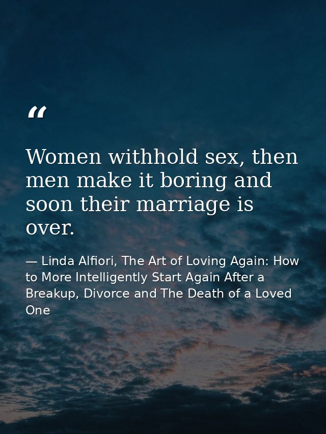Women withhold sex, then men make it boring and soon their marriage is over. — Linda Alfiori, The Art of Loving Again: How to More Intelligently Start Again After a Breakup, Divorce and The Death of a Loved One