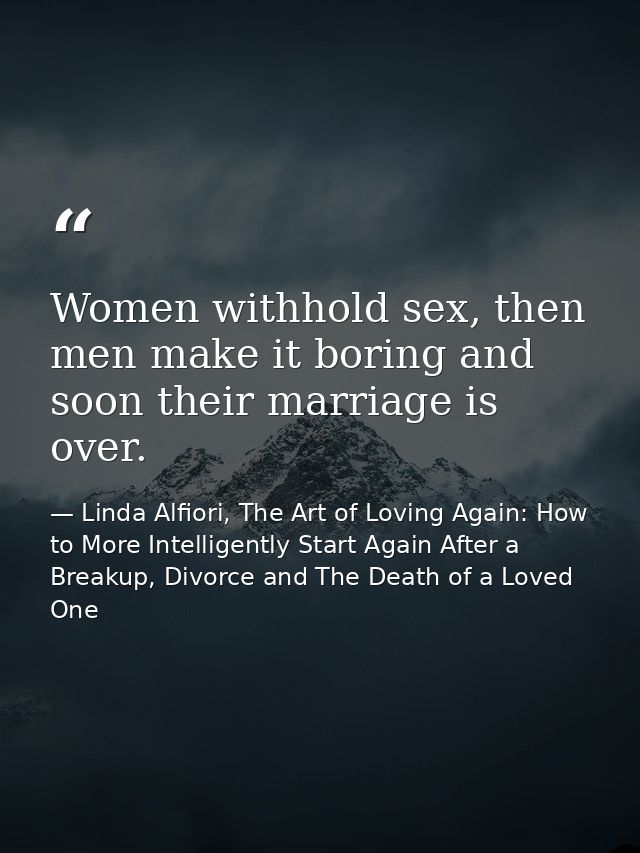 Women withhold sex, then men make it boring and soon their marriage is over. — Linda Alfiori, The Art of Loving Again: How to More Intelligently Start Again After a Breakup, Divorce and The Death of a Loved One