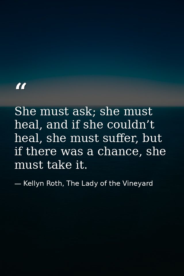 She must ask; she must heal, and if she couldn’t heal, she must suffer, but if there was a chance, she must take it. — Kellyn Roth, The Lady of the Vineyard
