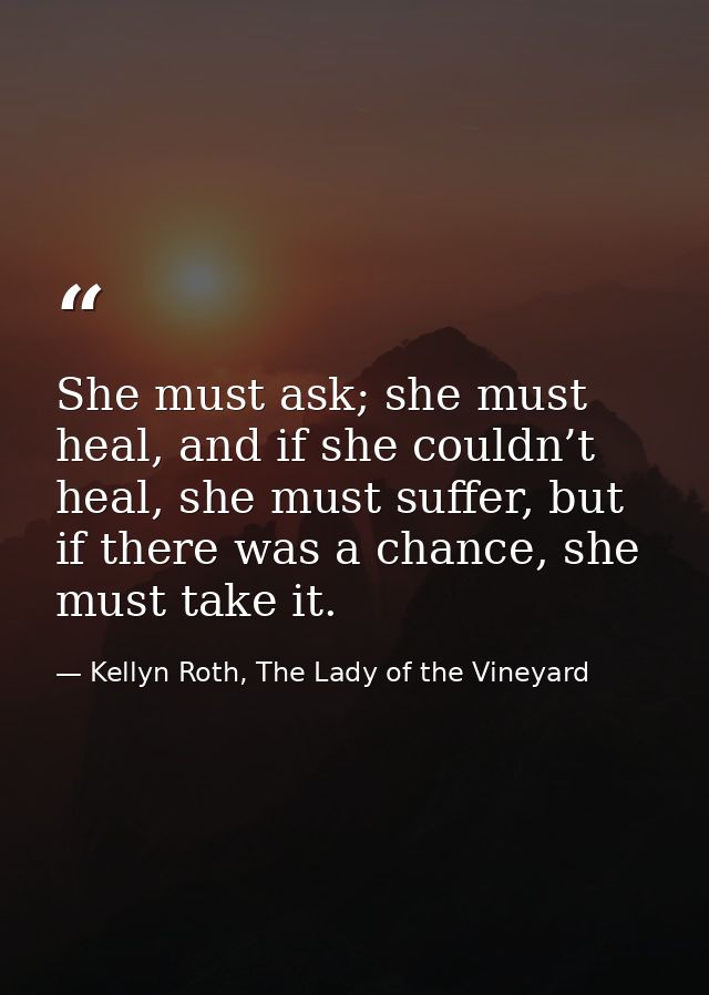 She must ask; she must heal, and if she couldn’t heal, she must suffer, but if there was a chance, she must take it. — Kellyn Roth, The Lady of the Vineyard