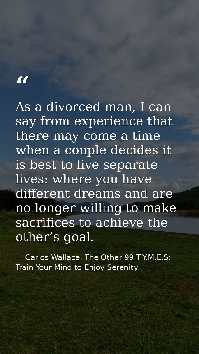 As a divorced man, I can say from experience that there may come a time when a couple decides it is best to live separat — Carlos Wallace, The Other 99 T.Y.M.E.S: Train Your Mind to Enjoy Serenity