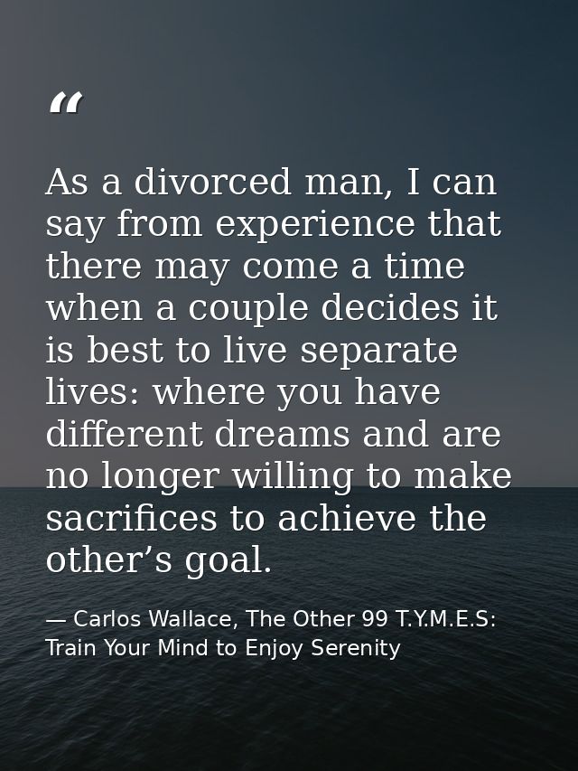 As a divorced man, I can say from experience that there may come a time when a couple decides it is best to live separat — Carlos Wallace, The Other 99 T.Y.M.E.S: Train Your Mind to Enjoy Serenity