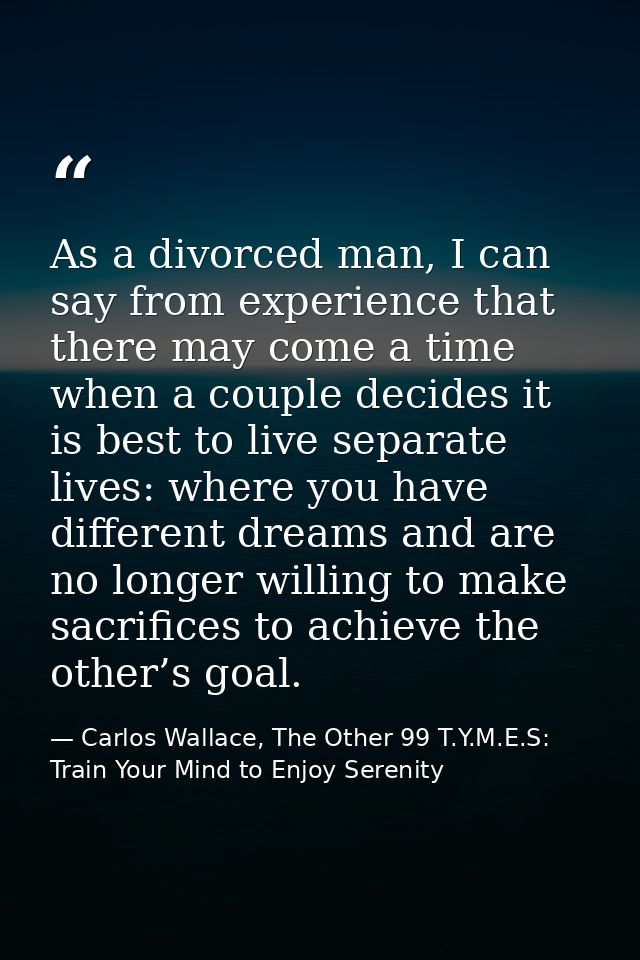 As a divorced man, I can say from experience that there may come a time when a couple decides it is best to live separat — Carlos Wallace, The Other 99 T.Y.M.E.S: Train Your Mind to Enjoy Serenity