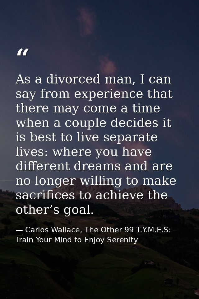 As a divorced man, I can say from experience that there may come a time when a couple decides it is best to live separat — Carlos Wallace, The Other 99 T.Y.M.E.S: Train Your Mind to Enjoy Serenity