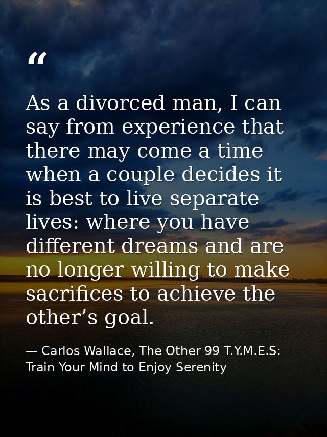 As a divorced man, I can say from experience that there may come a time when a couple decides it is best to live separat — Carlos Wallace, The Other 99 T.Y.M.E.S: Train Your Mind to Enjoy Serenity