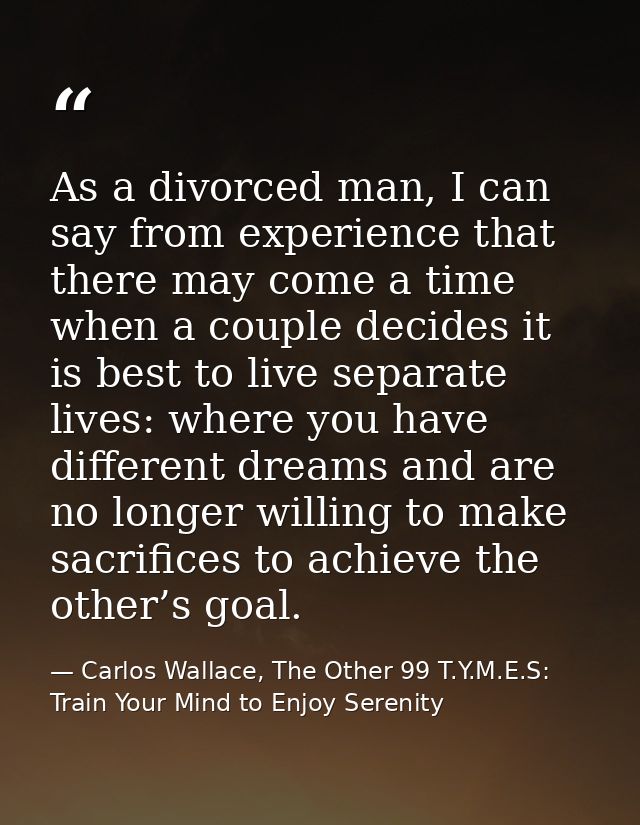 As a divorced man, I can say from experience that there may come a time when a couple decides it is best to live separat — Carlos Wallace, The Other 99 T.Y.M.E.S: Train Your Mind to Enjoy Serenity