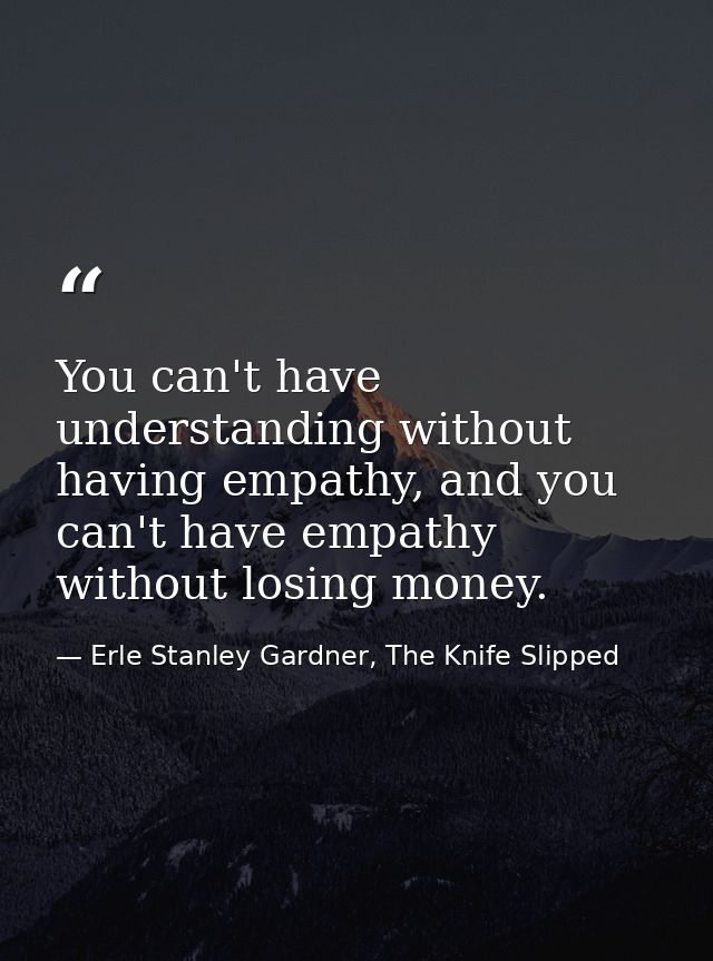 You can't have understanding without having empathy, and you can't have empathy without losing money. — Erle Stanley Gardner, The Knife Slipped