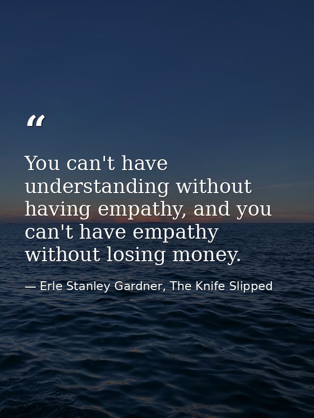 You can't have understanding without having empathy, and you can't have empathy without losing money. — Erle Stanley Gardner, The Knife Slipped