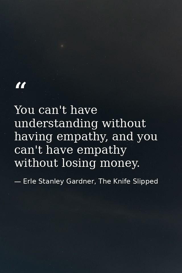 You can't have understanding without having empathy, and you can't have empathy without losing money. — Erle Stanley Gardner, The Knife Slipped