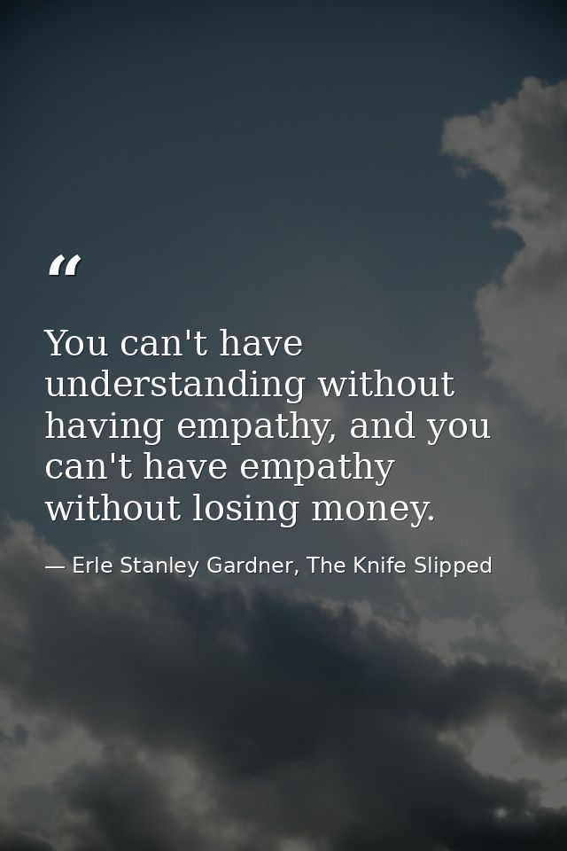 You can't have understanding without having empathy, and you can't have empathy without losing money. — Erle Stanley Gardner, The Knife Slipped