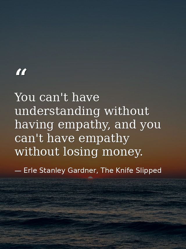 You can't have understanding without having empathy, and you can't have empathy without losing money. — Erle Stanley Gardner, The Knife Slipped