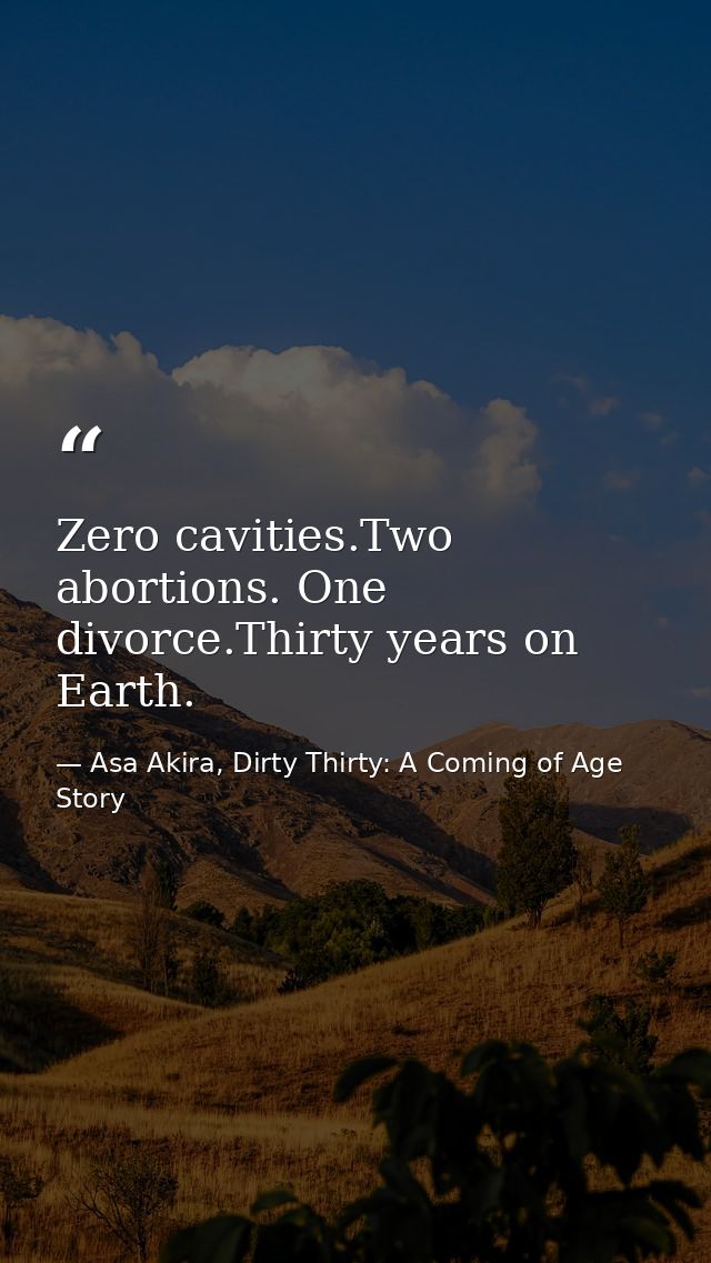 Zero cavities.Two abortions. One divorce.Thirty years on Earth. — Asa Akira, Dirty Thirty: A Coming of Age Story