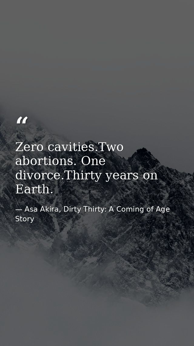 Zero cavities.Two abortions. One divorce.Thirty years on Earth. — Asa Akira, Dirty Thirty: A Coming of Age Story