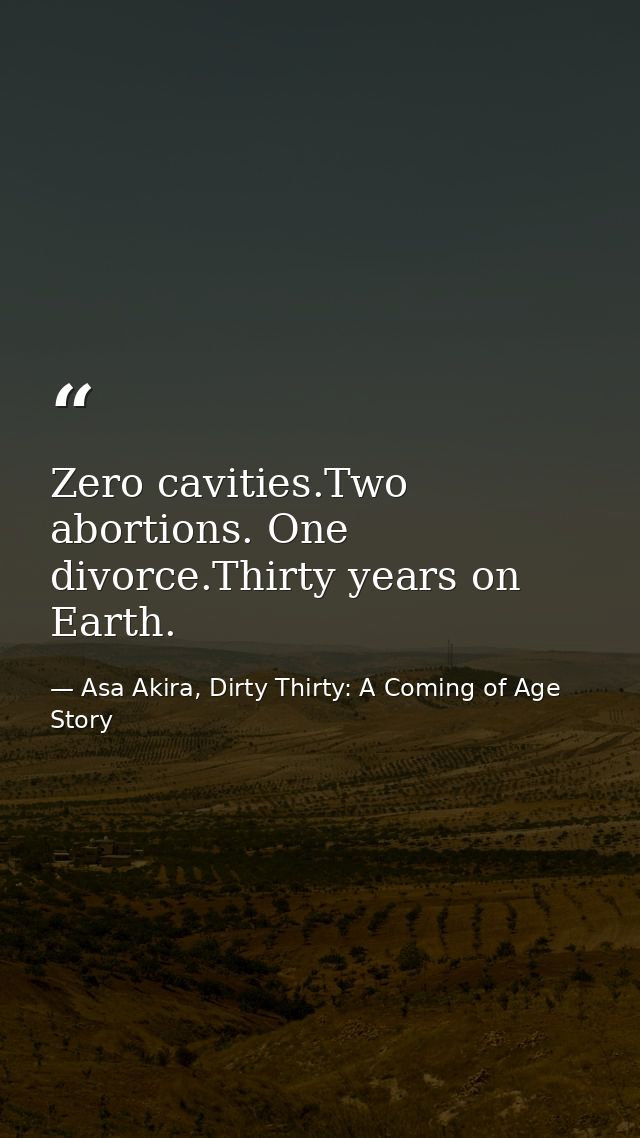 Zero cavities.Two abortions. One divorce.Thirty years on Earth. — Asa Akira, Dirty Thirty: A Coming of Age Story