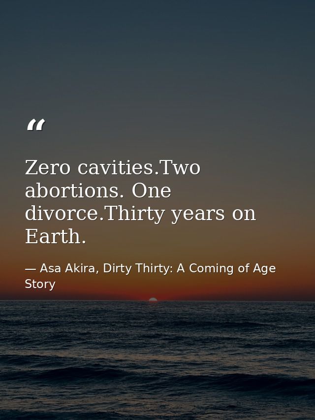 Zero cavities.Two abortions. One divorce.Thirty years on Earth. — Asa Akira, Dirty Thirty: A Coming of Age Story