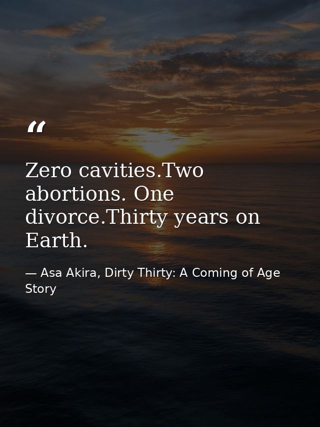 Zero cavities.Two abortions. One divorce.Thirty years on Earth. — Asa Akira, Dirty Thirty: A Coming of Age Story