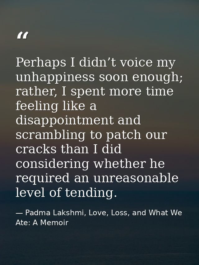 Perhaps I didn’t voice my unhappiness soon enough; rather, I spent more time feeling like a disappointment and scramblin — Padma Lakshmi, Love, Loss, and What We Ate: A Memoir