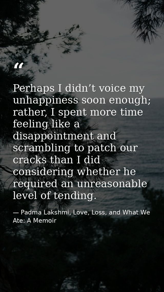 Perhaps I didn’t voice my unhappiness soon enough; rather, I spent more time feeling like a disappointment and scramblin — Padma Lakshmi, Love, Loss, and What We Ate: A Memoir