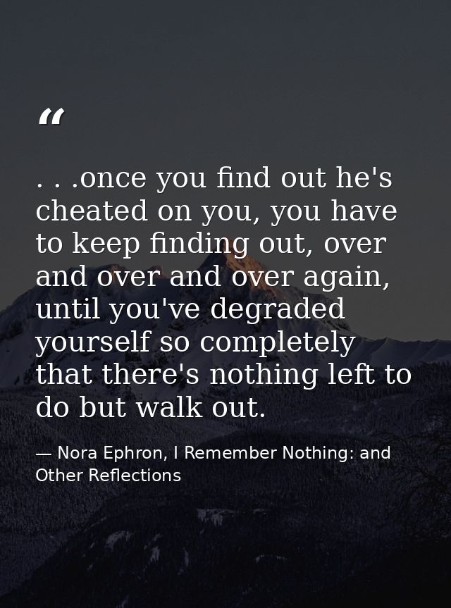 . . .once you find out he's cheated on you, you have to keep finding out, over and over and over again, until you've deg — Nora Ephron, I Remember Nothing: and Other Reflections