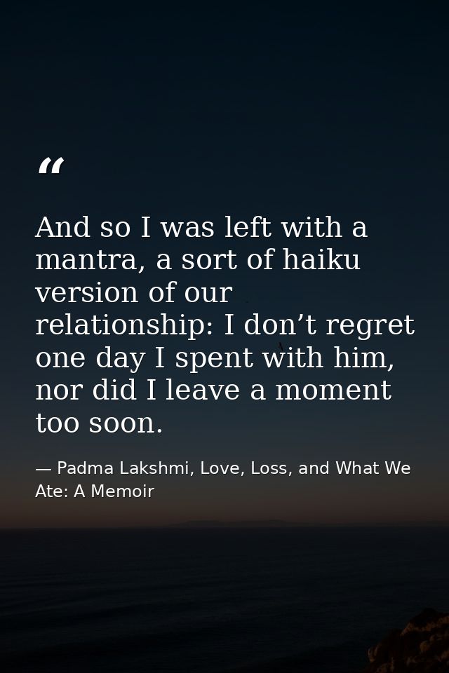 And so I was left with a mantra, a sort of haiku version of our relationship: I don’t regret one day I spent with him, n — Padma Lakshmi, Love, Loss, and What We Ate: A Memoir