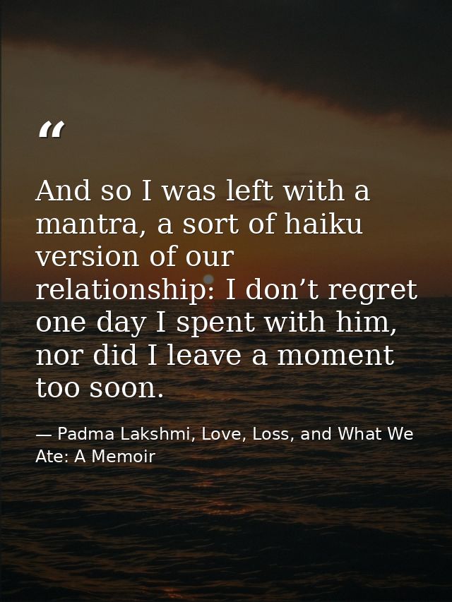 And so I was left with a mantra, a sort of haiku version of our relationship: I don’t regret one day I spent with him, n — Padma Lakshmi, Love, Loss, and What We Ate: A Memoir