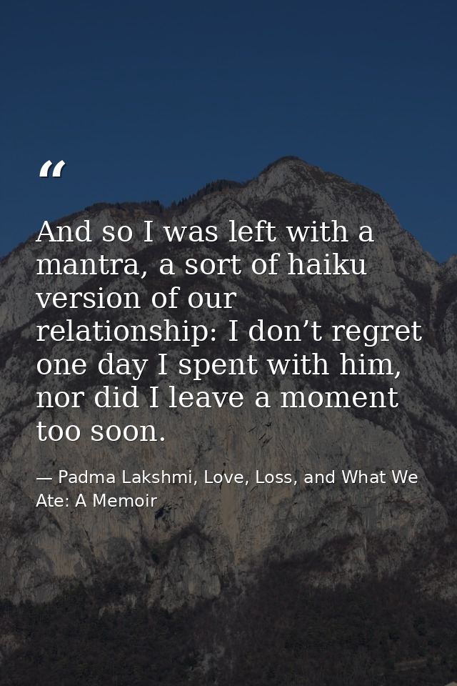 And so I was left with a mantra, a sort of haiku version of our relationship: I don’t regret one day I spent with him, n — Padma Lakshmi, Love, Loss, and What We Ate: A Memoir