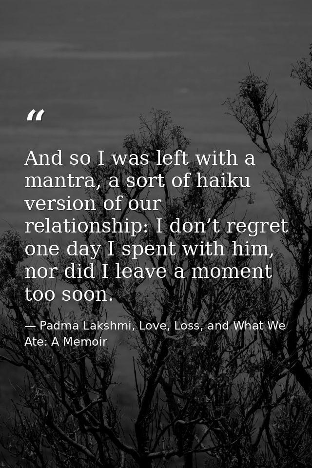 And so I was left with a mantra, a sort of haiku version of our relationship: I don’t regret one day I spent with him, n — Padma Lakshmi, Love, Loss, and What We Ate: A Memoir