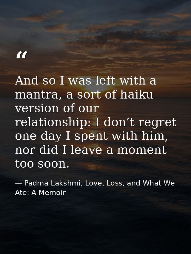 And so I was left with a mantra, a sort of haiku version of our relationship: I don’t regret one day I spent with him, n — Padma Lakshmi, Love, Loss, and What We Ate: A Memoir