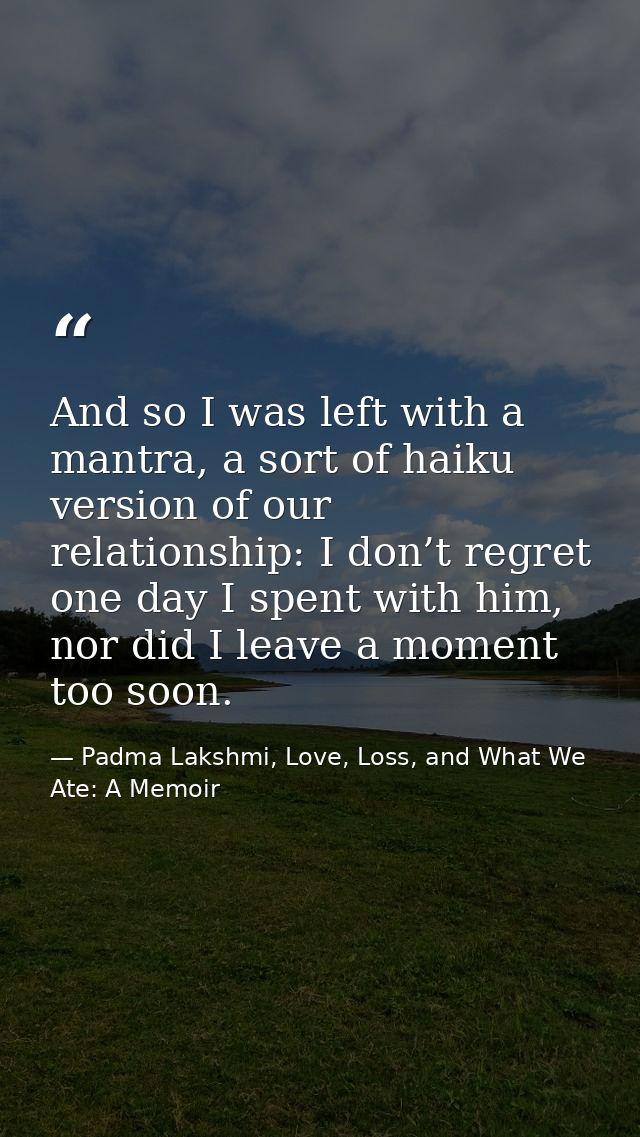 And so I was left with a mantra, a sort of haiku version of our relationship: I don’t regret one day I spent with him, n — Padma Lakshmi, Love, Loss, and What We Ate: A Memoir